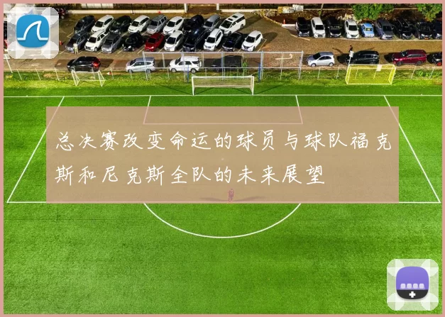 总决赛改变命运的球员与球队福克斯和尼克斯全队的未来展望